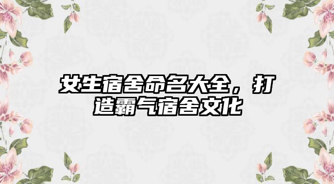 女生宿舍命名大全，打造霸气宿舍文化