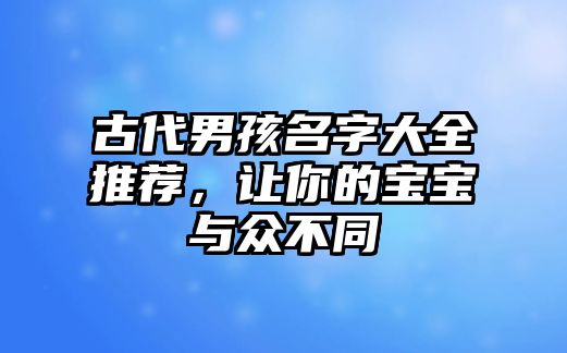 古代男孩名字大全推荐，让你的宝宝与众不同