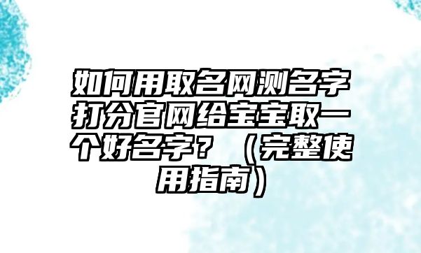 如何用取名网测名字打分官网给宝宝取一个好名字？（完整使用指南）