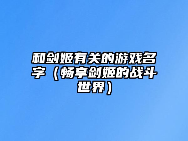 和剑姬有关的游戏名字（畅享剑姬的战斗世界）