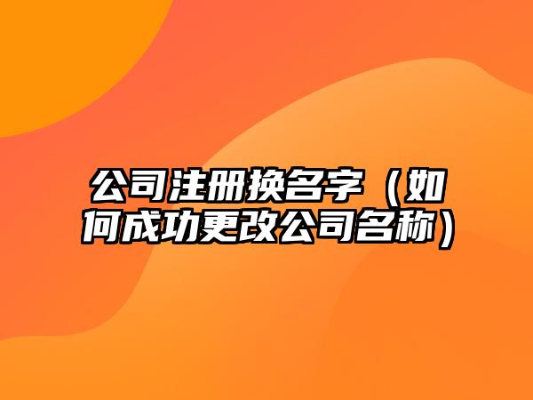 公司注册换名字（如何成功更改公司名称）