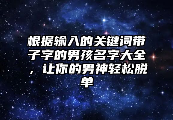 根据输入的关键词带子字的男孩名字大全，让你的男神轻松脱单