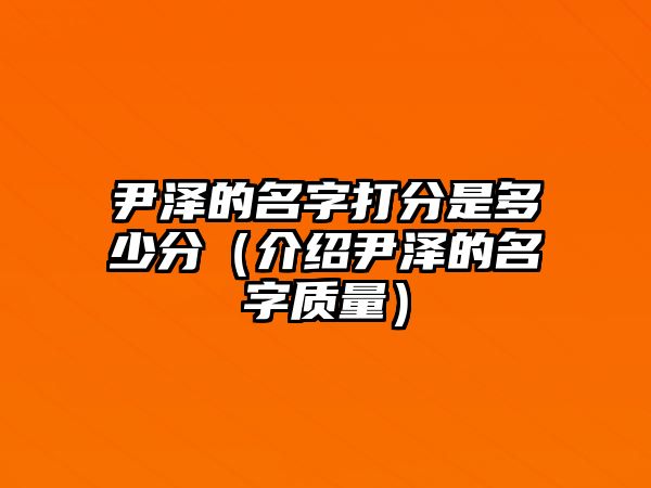 尹泽的名字打分是多少分（介绍尹泽的名字质量）