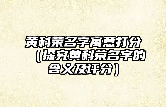 黄科荣名字寓意打分（探究黄科荣名字的含义及评分）