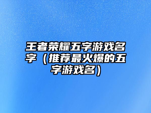 王者荣耀五字游戏名字（推荐最火爆的五字游戏名）