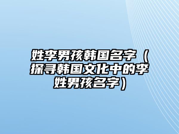 姓李男孩韩国名字（探寻韩国文化中的李姓男孩名字）