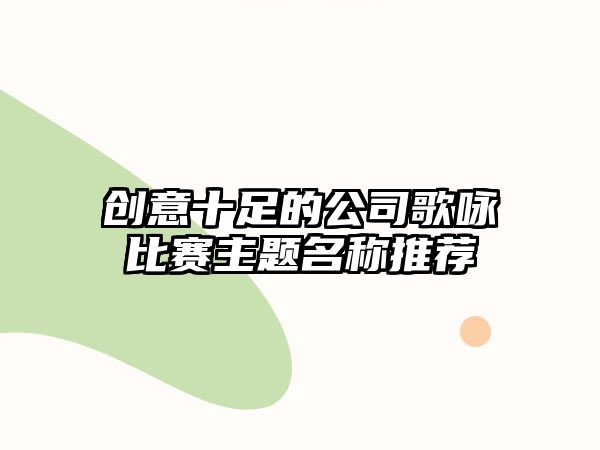 创意十足的公司歌咏比赛主题名称推荐