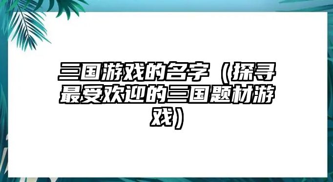 三国游戏的名字（探寻最受欢迎的三国题材游戏）