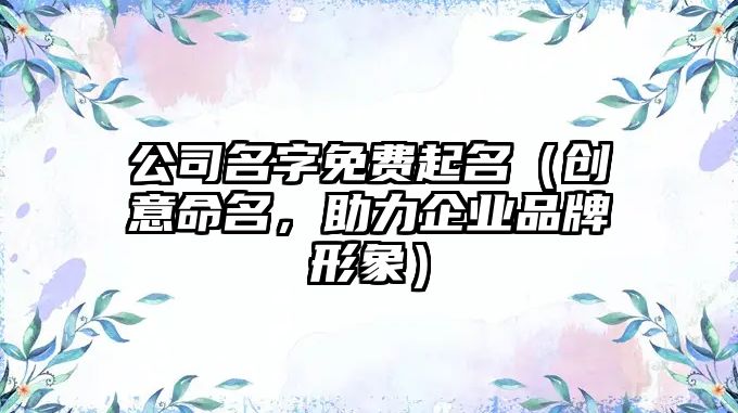 公司名字免费起名（创意命名，助力企业品牌形象）