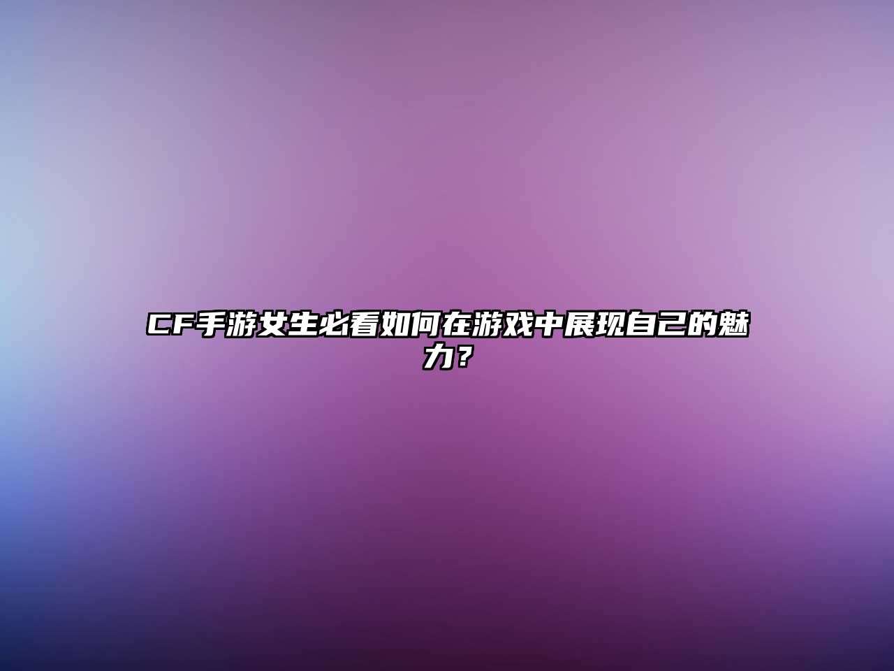 CF手游女生必看如何在游戏中展现自己的魅力？