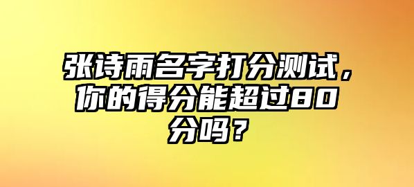 张诗雨名字打分测试，你的得分能超过80分吗？