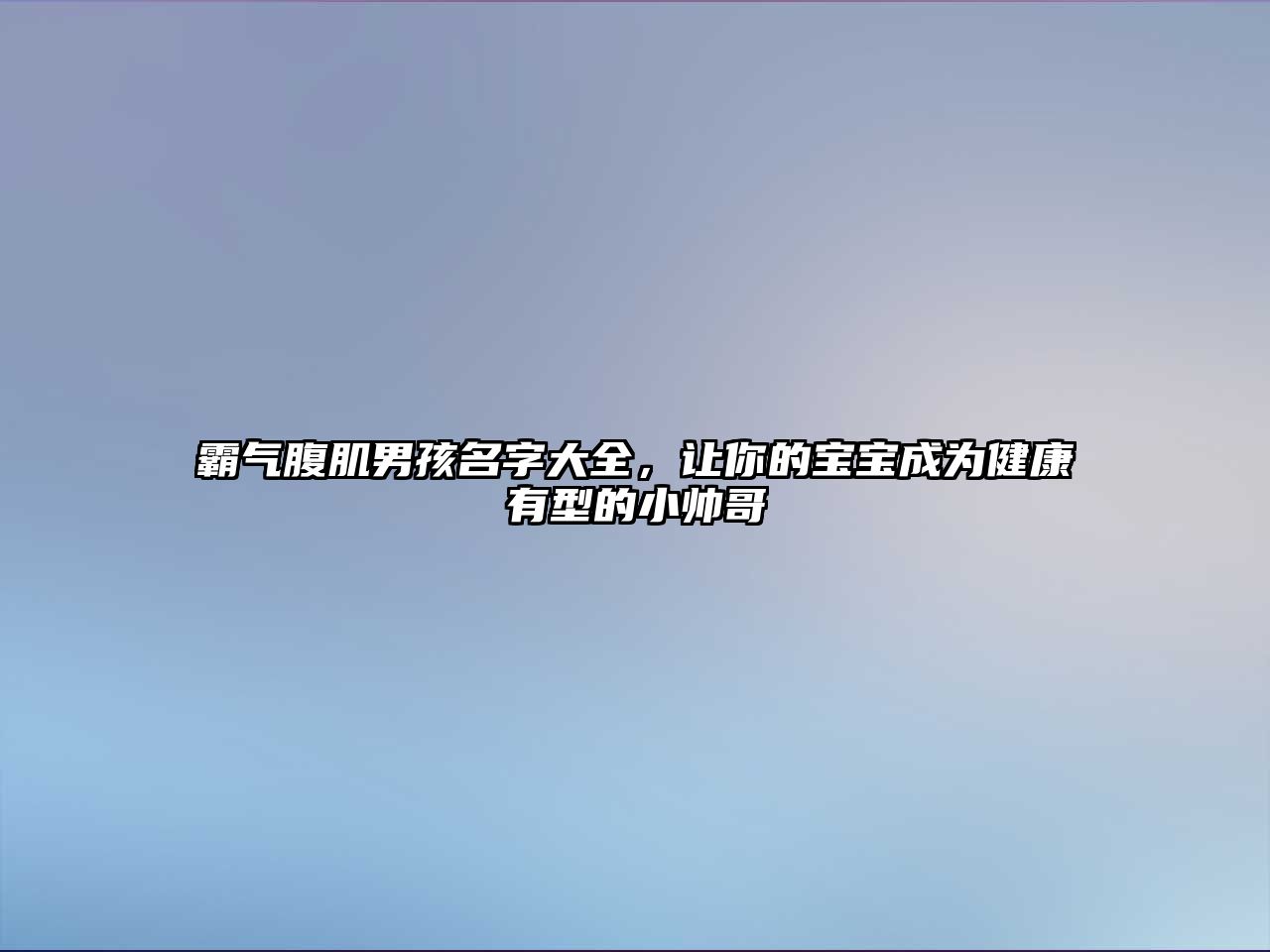 霸气腹肌男孩名字大全，让你的宝宝成为健康有型的小帅哥