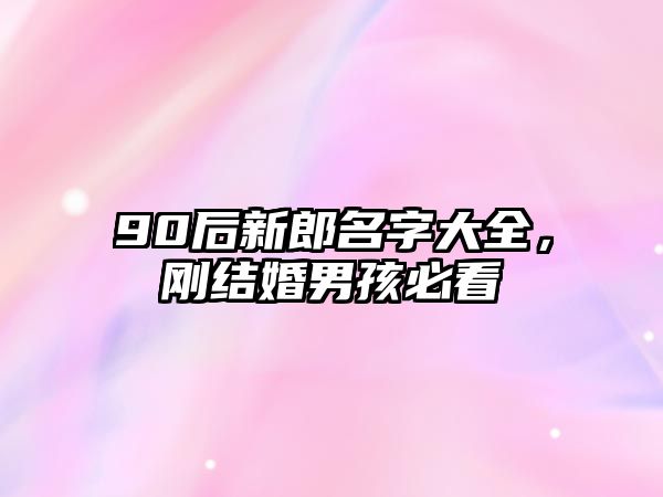 90后新郎名字大全，刚结婚男孩必看