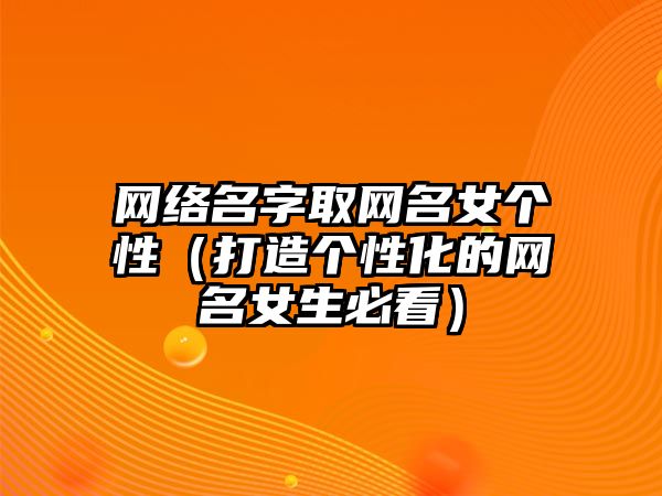 网络名字取网名女个性（打造个性化的网名女生必看）