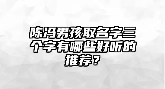 陈冯男孩取名字三个字有哪些好听的推荐？