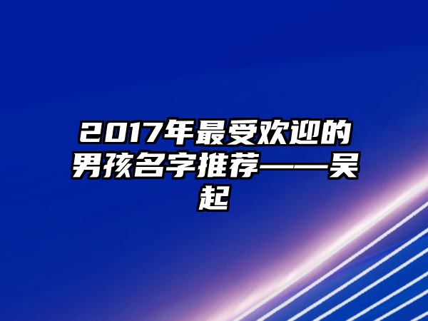 2017年最受欢迎的男孩名字推荐——吴起