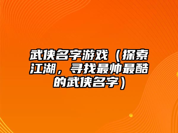 武侠名字游戏（探索江湖，寻找最帅最酷的武侠名字）