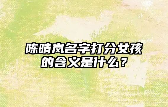 陈晴岚名字打分女孩的含义是什么？