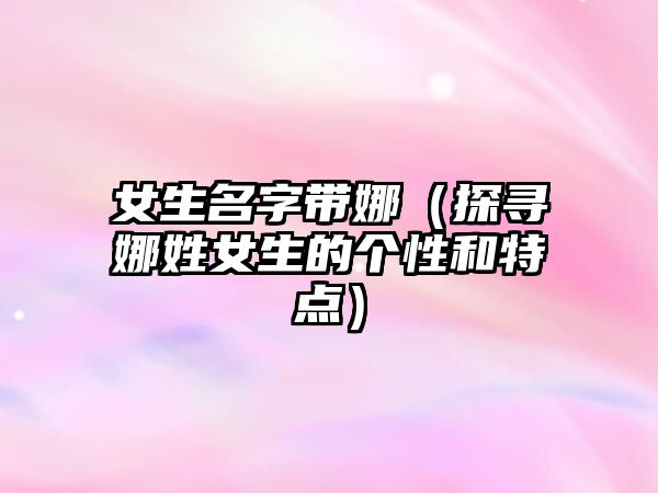 女生名字带娜（探寻娜姓女生的个性和特点）