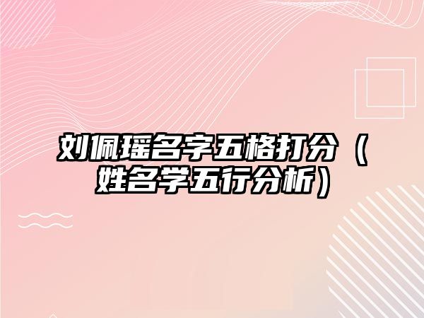 刘佩瑶名字五格打分（姓名学五行分析）