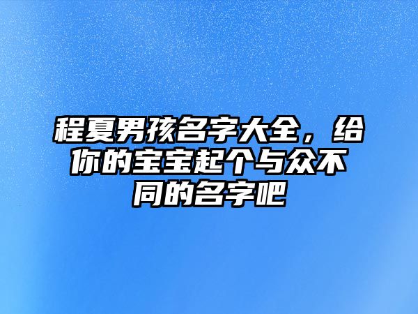 程夏男孩名字大全，给你的宝宝起个与众不同的名字吧