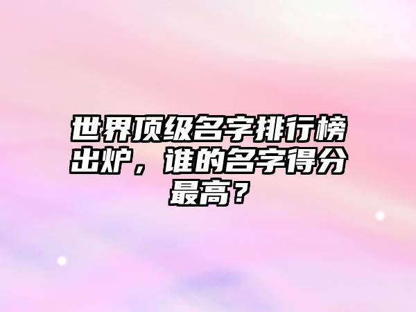 世界顶级名字排行榜出炉，谁的名字得分最高？