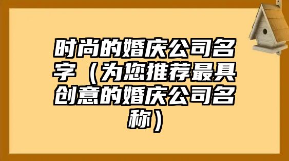 时尚的婚庆公司名字（为您推荐最具创意的婚庆公司名称）