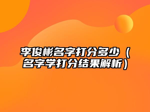 李俊彬名字打分多少（名字学打分结果解析）