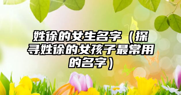 姓徐的女生名字（探寻姓徐的女孩子最常用的名字）