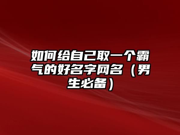 如何给自己取一个霸气的好名字网名（男生必备）