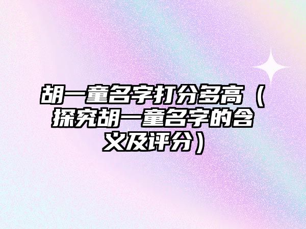 胡一童名字打分多高（探究胡一童名字的含义及评分）