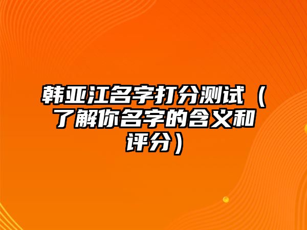 韩亚江名字打分测试（了解你名字的含义和评分）