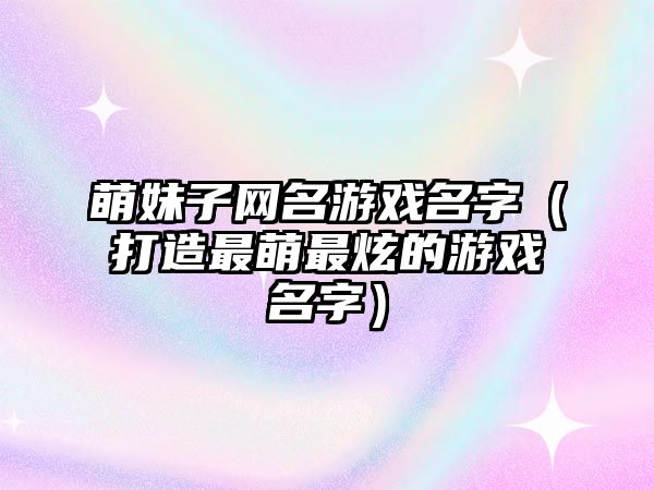 萌妹子网名游戏名字（打造最萌最炫的游戏名字）