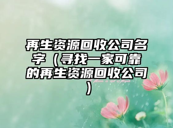 再生资源回收公司名字（寻找一家可靠的再生资源回收公司）