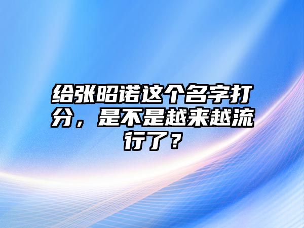 给张昭诺这个名字打分，是不是越来越流行了？