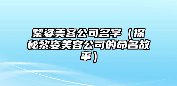 黎姿美容公司名字（探秘黎姿美容公司的命名故事）