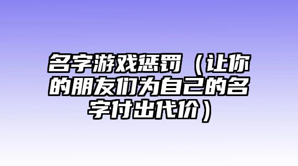 名字游戏惩罚（让你的朋友们为自己的名字付出代价）