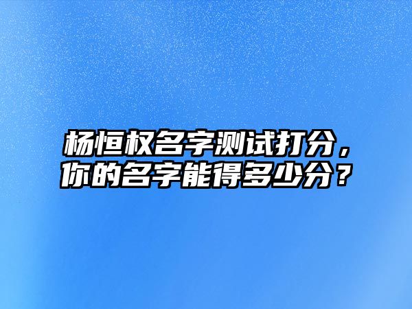 杨恒权名字测试打分，你的名字能得多少分？