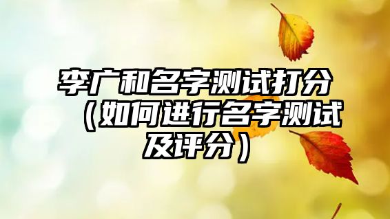 李广和名字测试打分（如何进行名字测试及评分）