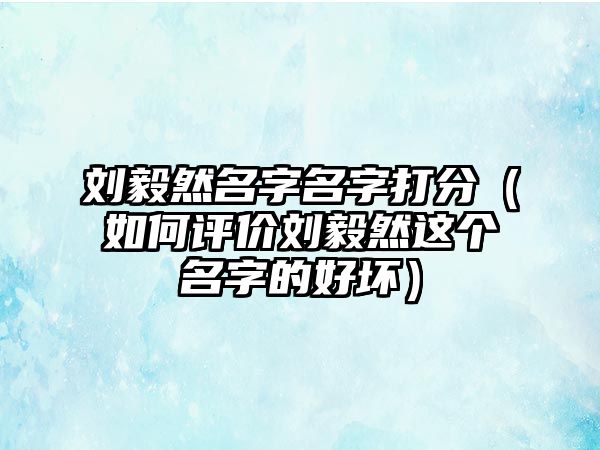 刘毅然名字名字打分（如何评价刘毅然这个名字的好坏）