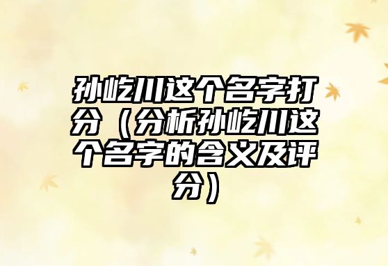 孙屹川这个名字打分（分析孙屹川这个名字的含义及评分）