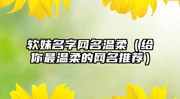 软妹名字网名温柔（给你最温柔的网名推荐）