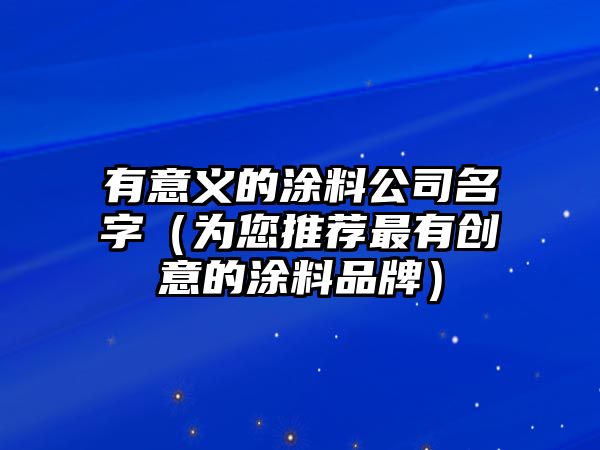 有意义的涂料公司名字（为您推荐最有创意的涂料品牌）