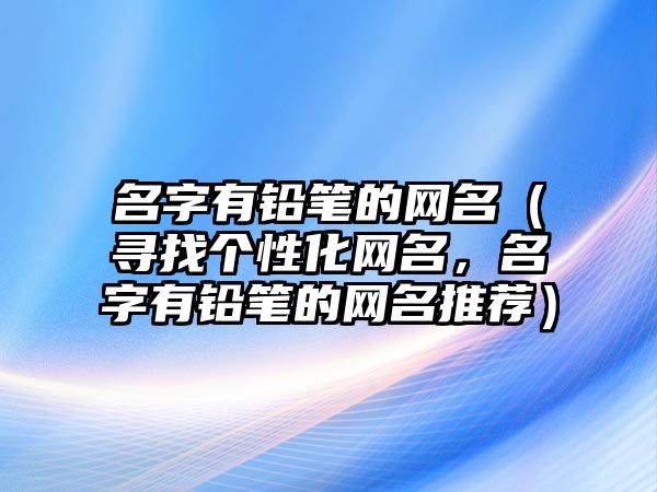 名字有铅笔的网名（寻找个性化网名，名字有铅笔的网名推荐）