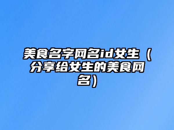 美食名字网名id女生（分享给女生的美食网名）