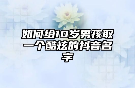 如何给10岁男孩取一个酷炫的抖音名字