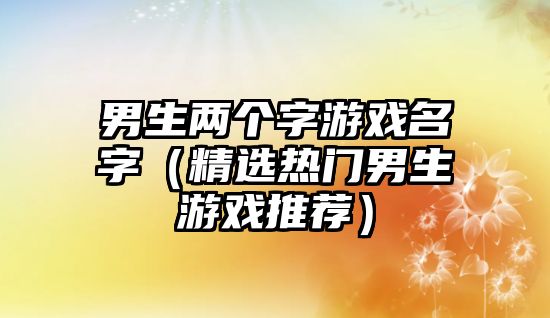 男生两个字游戏名字（精选热门男生游戏推荐）