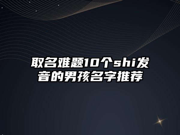 取名难题10个shi发音的男孩名字推荐