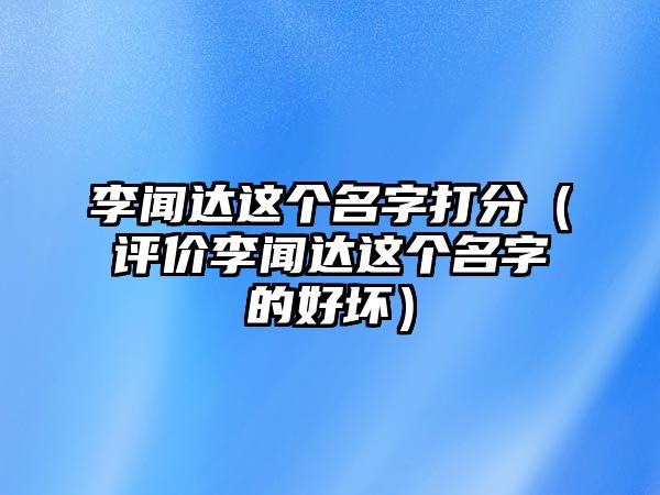 李闻达这个名字打分（评价李闻达这个名字的好坏）