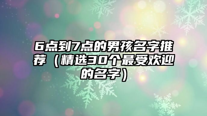 6点到7点的男孩名字推荐（精选30个最受欢迎的名字）